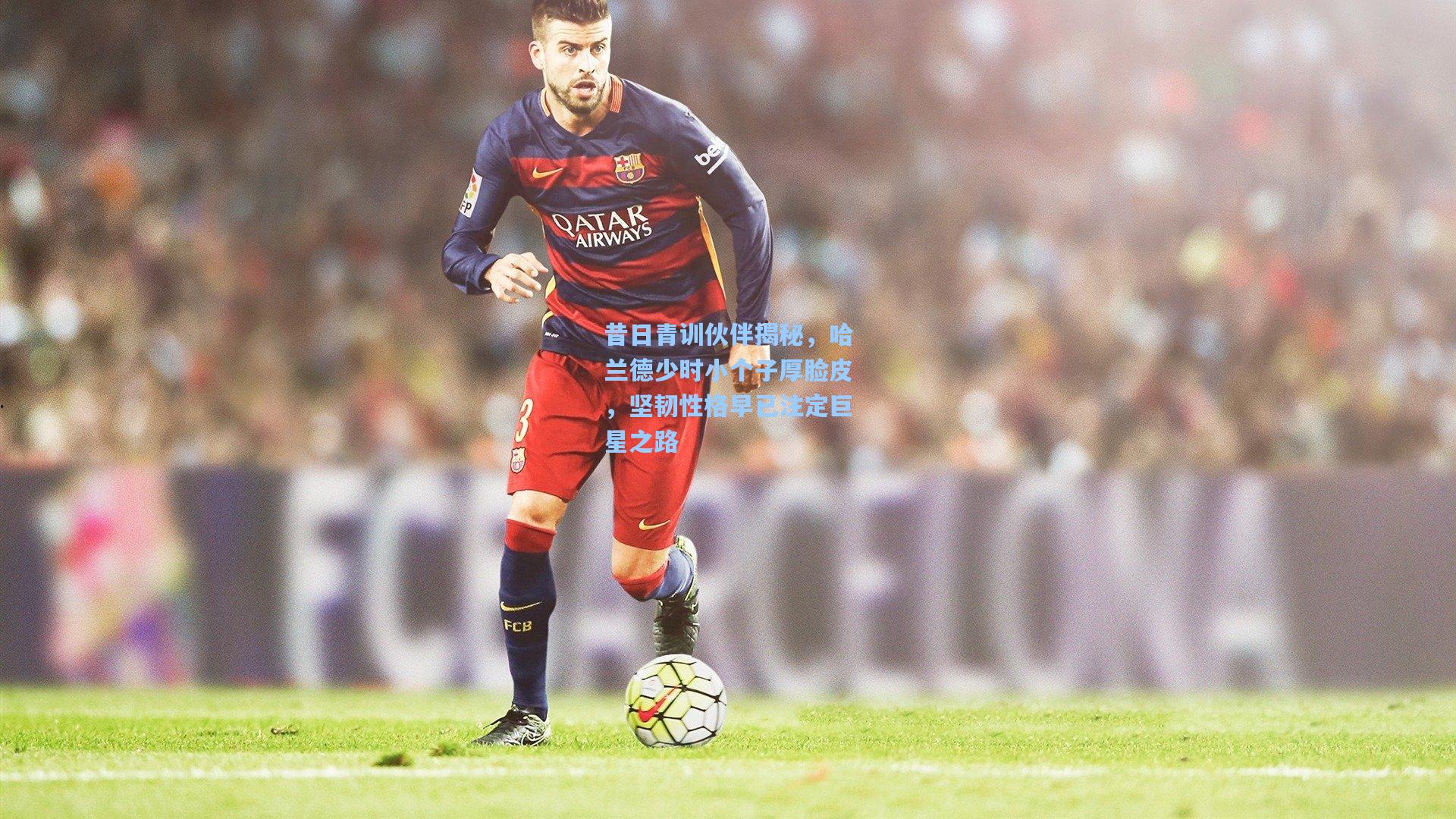 昔日青训伙伴揭秘,哈兰德少时小个子厚脸皮,坚韧性格早已注定巨星之路