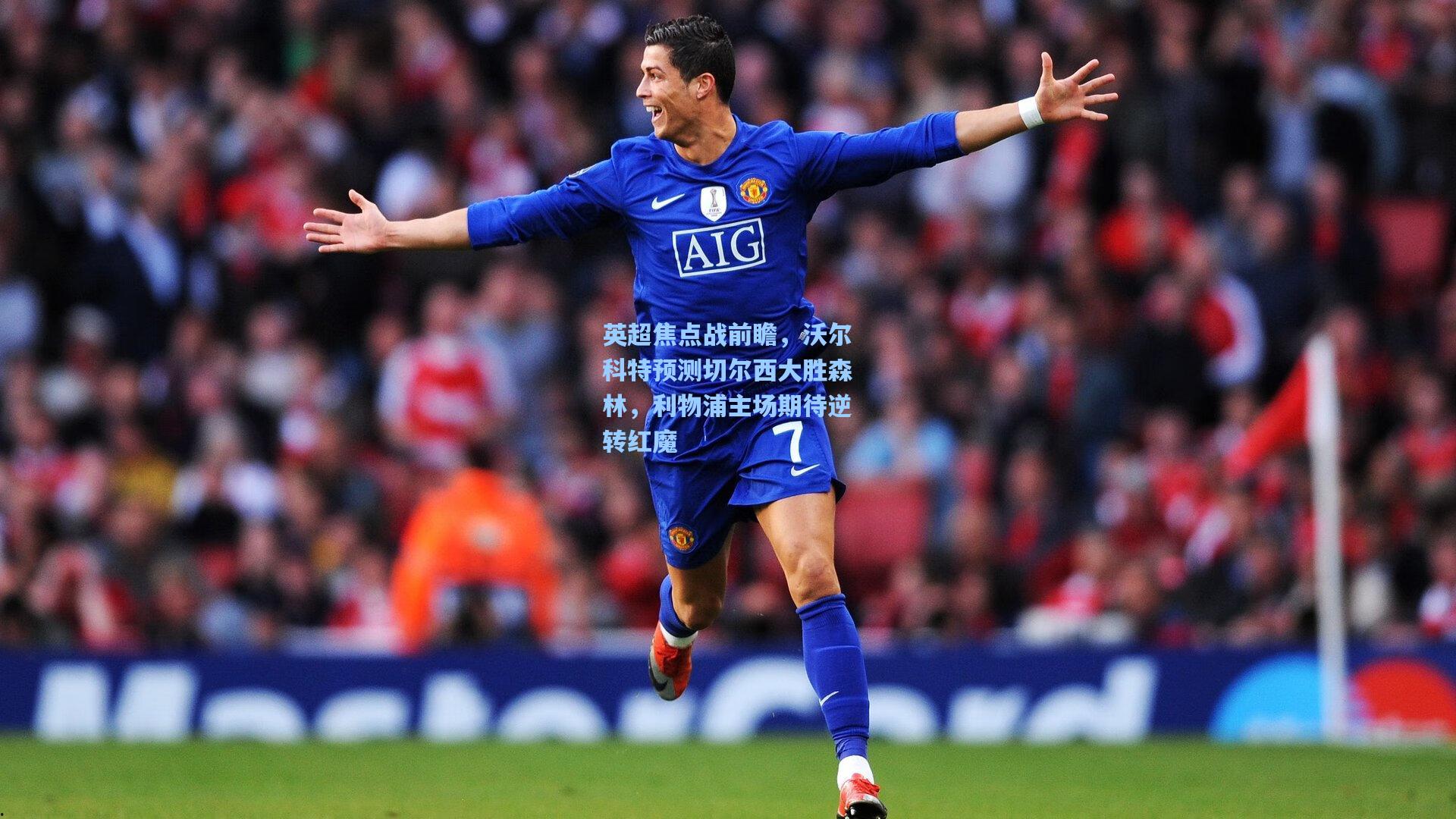 英超焦点战前瞻，沃尔科特预测切尔西大胜森林，利物浦主场期待逆转红魔