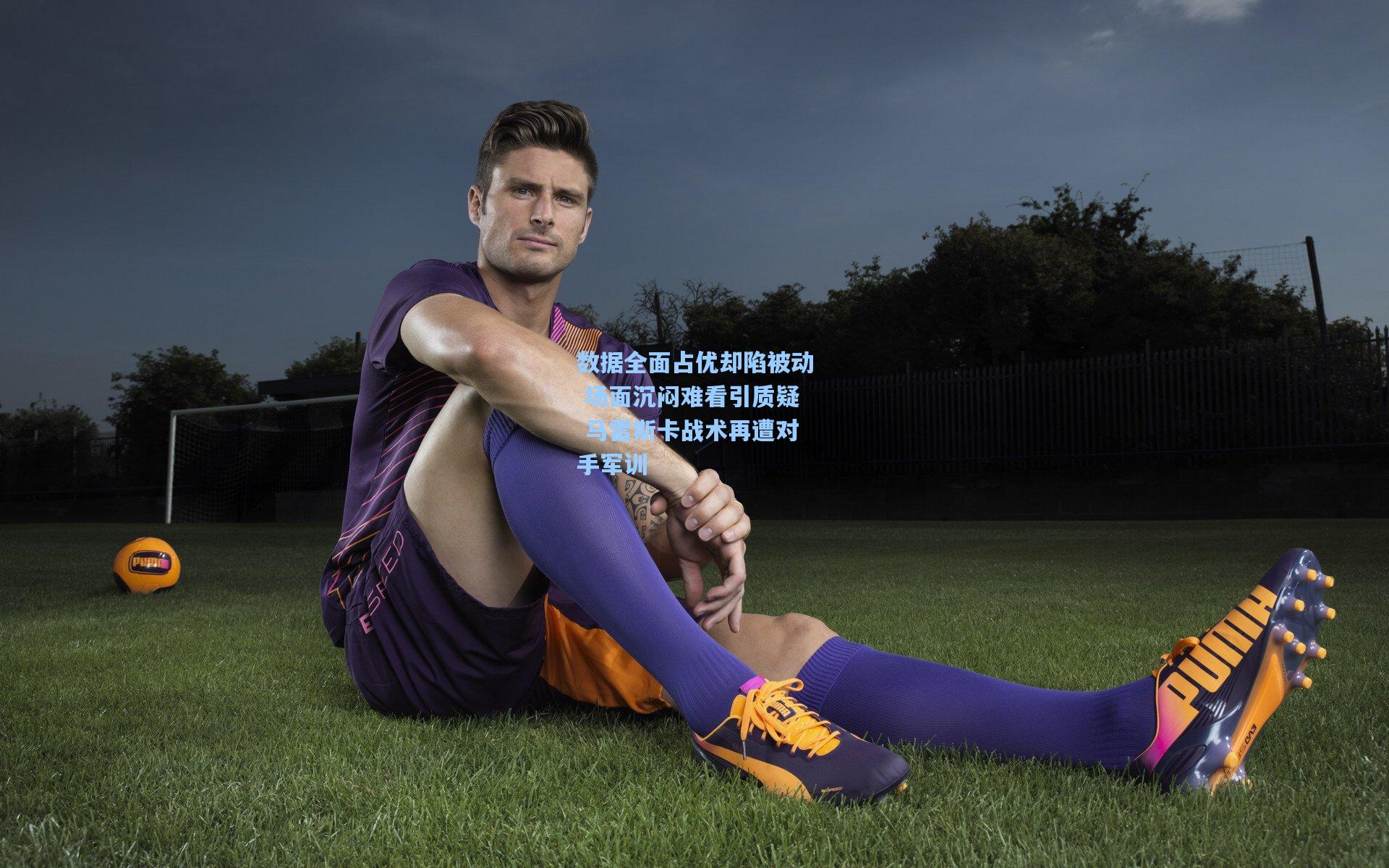 数据全面占优却陷被动 场面沉闷难看引质疑 马雷斯卡战术再遭对手军训