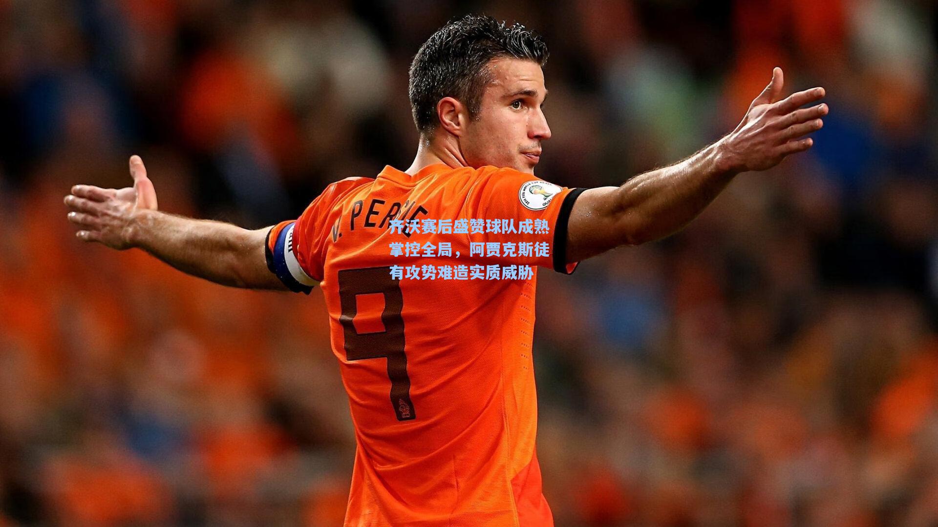 齐沃赛后盛赞球队成熟掌控全局，阿贾克斯徒有攻势难造实质威胁