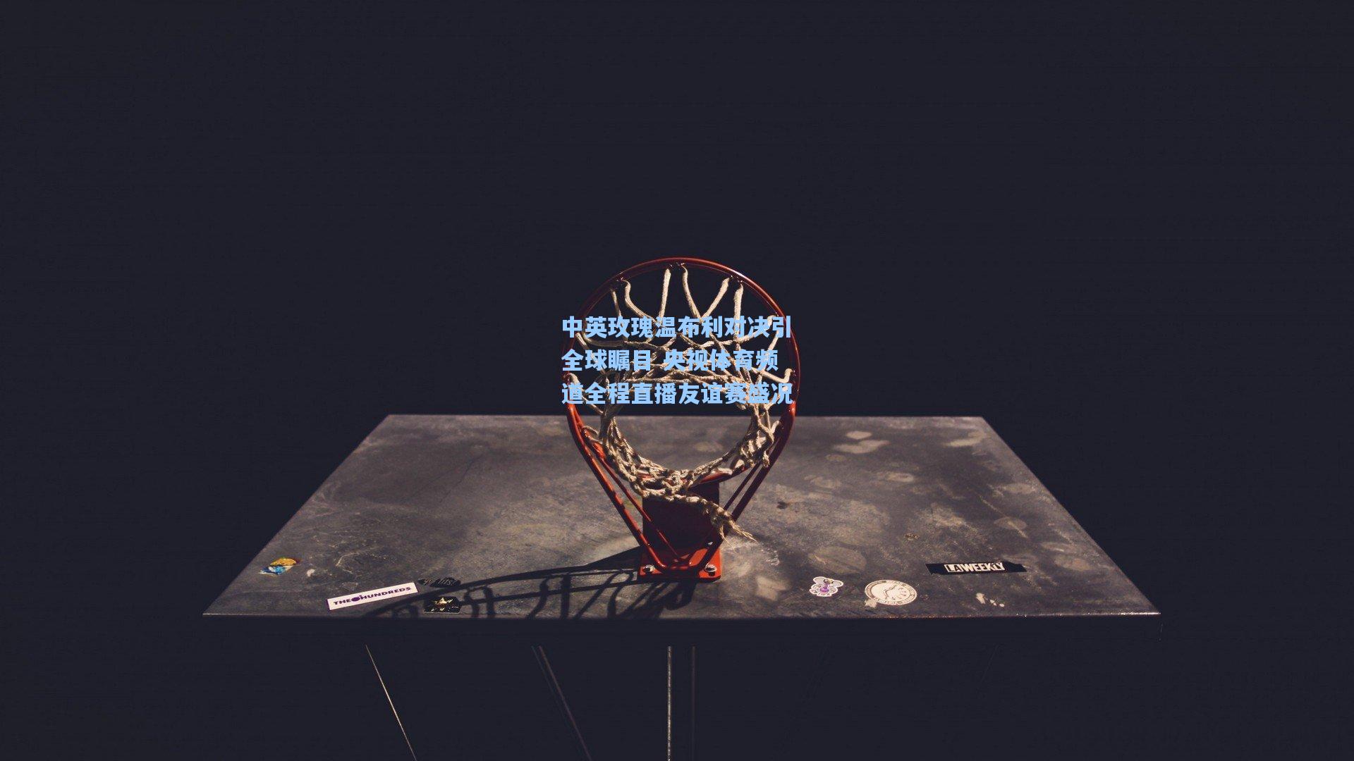 中英玫瑰温布利对决引全球瞩目 央视体育频道全程直播友谊赛盛况