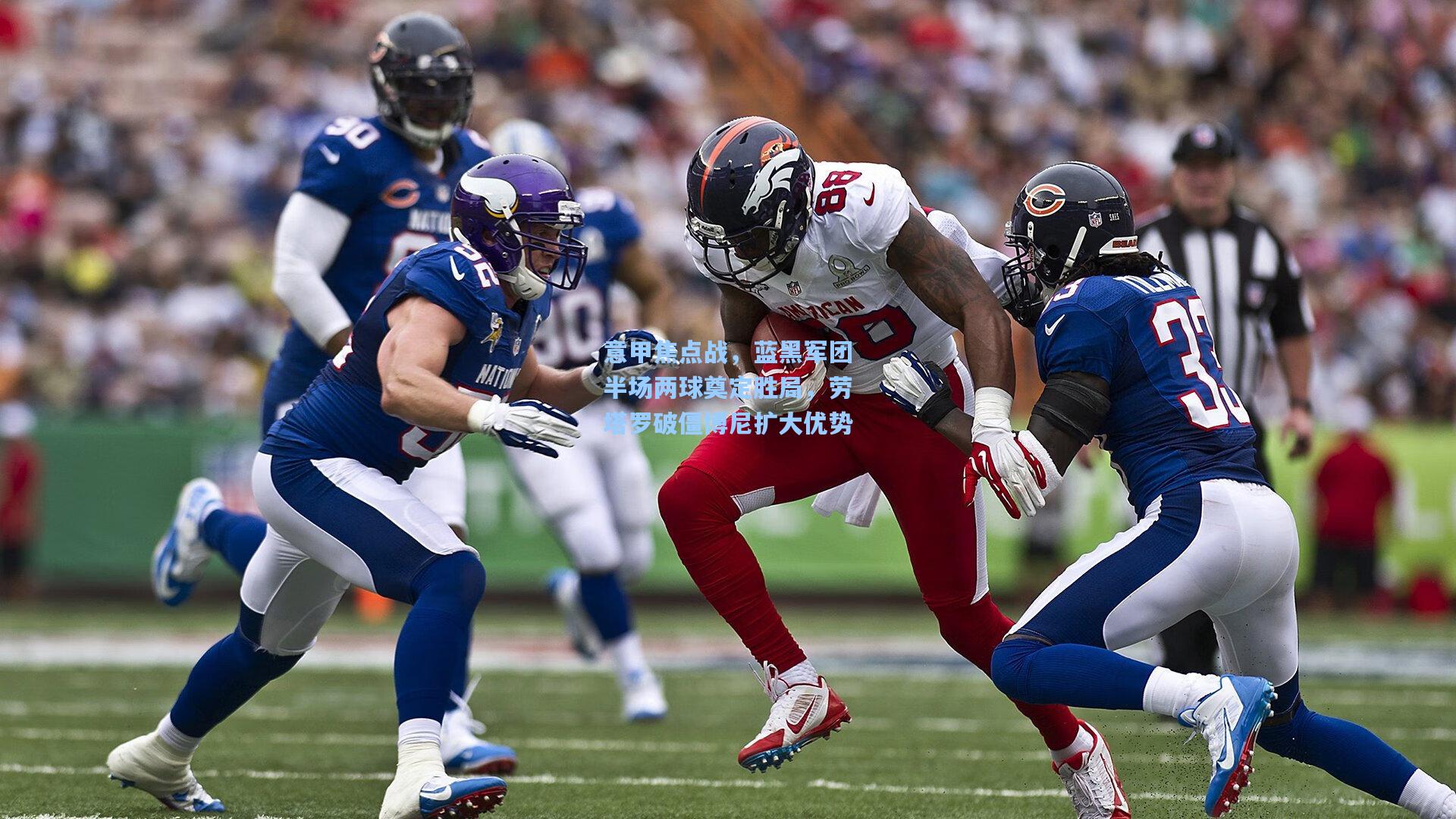 意甲焦点战，蓝黑军团半场两球奠定胜局，劳塔罗破僵博尼扩大优势