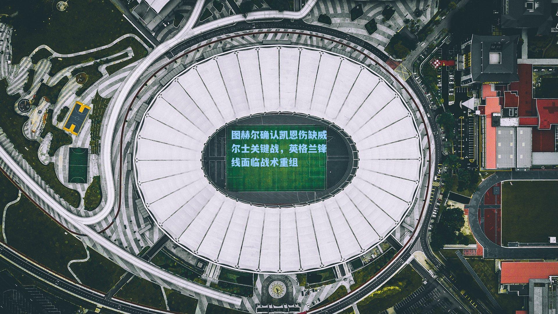 图赫尔确认凯恩伤缺威尔士关键战，英格兰锋线面临战术重组