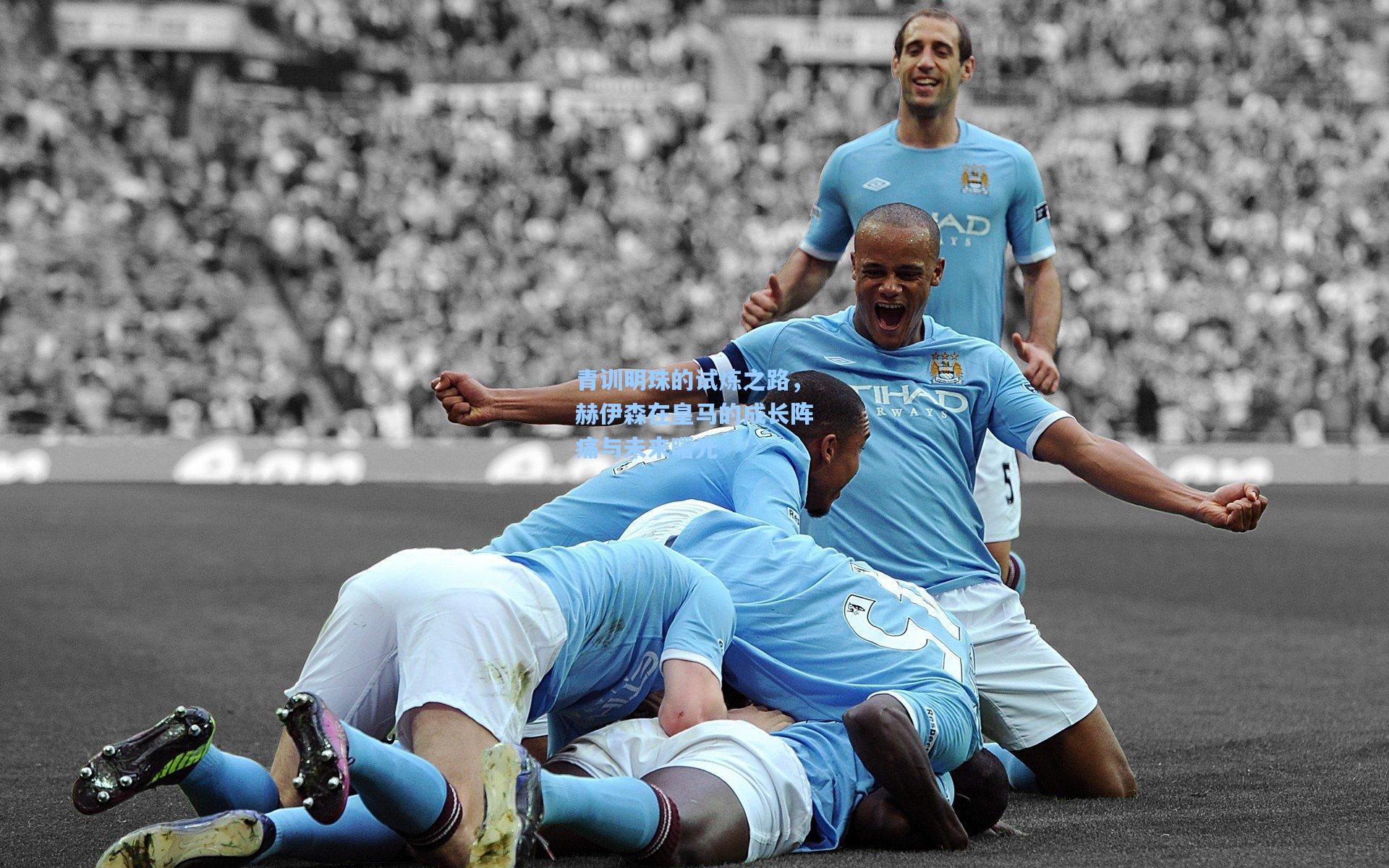 青训明珠的试炼之路，赫伊森在皇马的成长阵痛与未来曙光