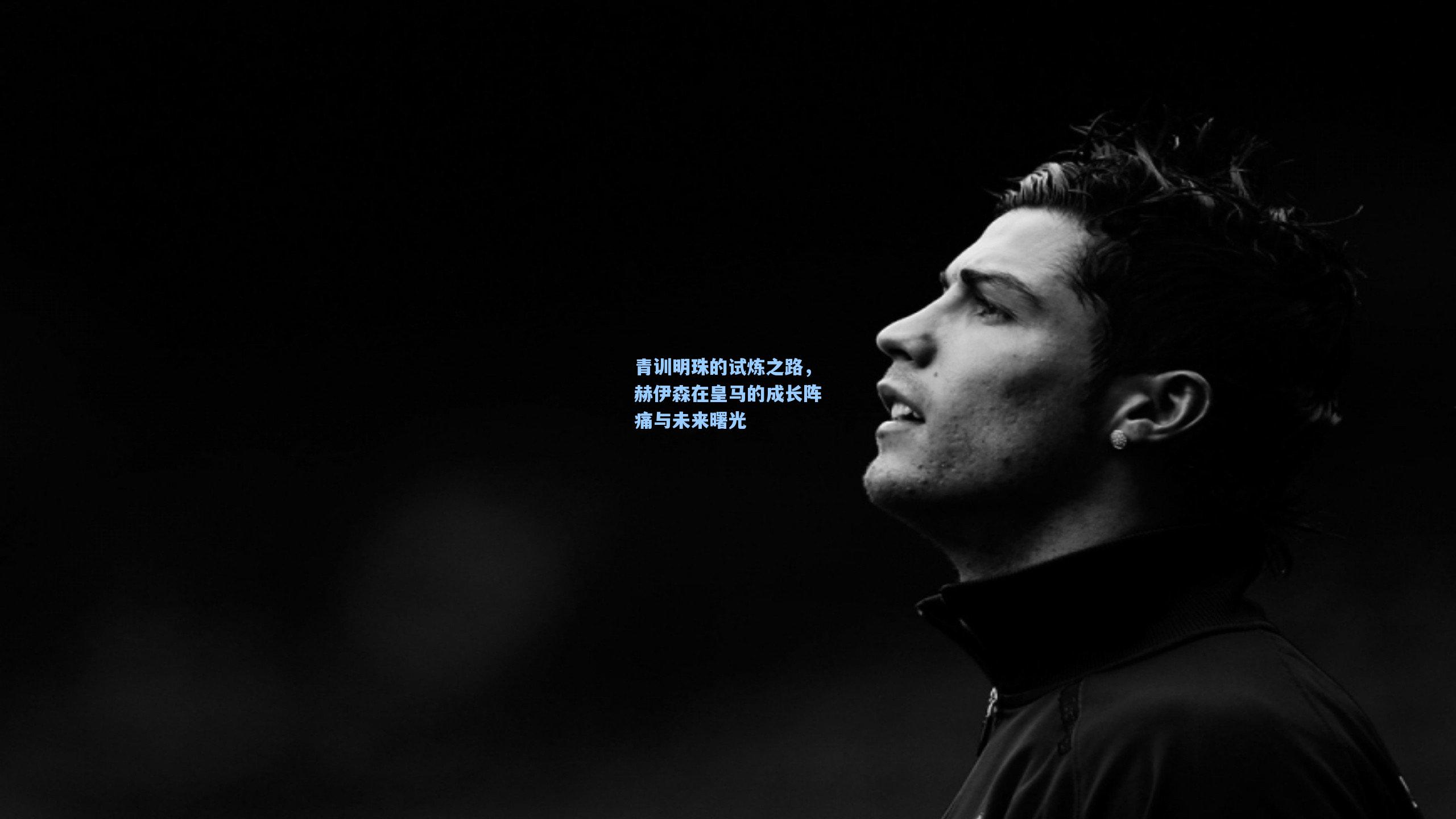 青训明珠的试炼之路，赫伊森在皇马的成长阵痛与未来曙光